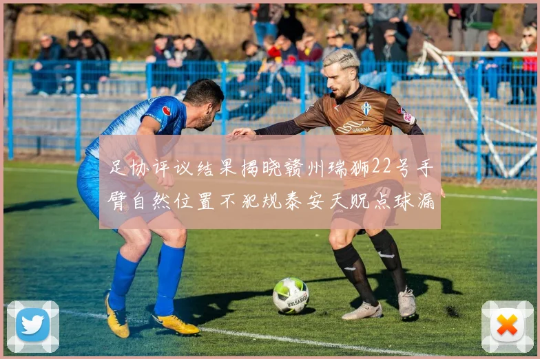足协评议结果揭晓赣州瑞狮22号手臂自然位置不犯规泰安天贶点球漏判引争议