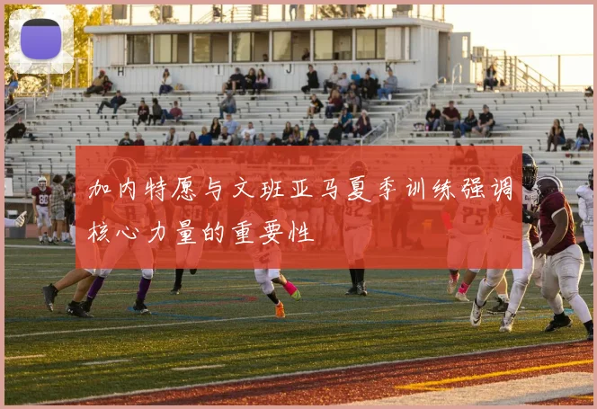 加内特愿与文班亚马夏季训练强调核心力量的重要性