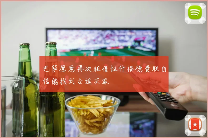 巴萨愿意再次租借拉什福德曼联自信能找到合适买家