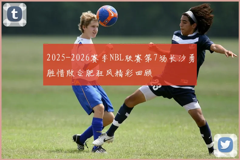 2025-2026赛季NBL联赛第7场长沙勇胜惜败合肥狂风精彩回顾