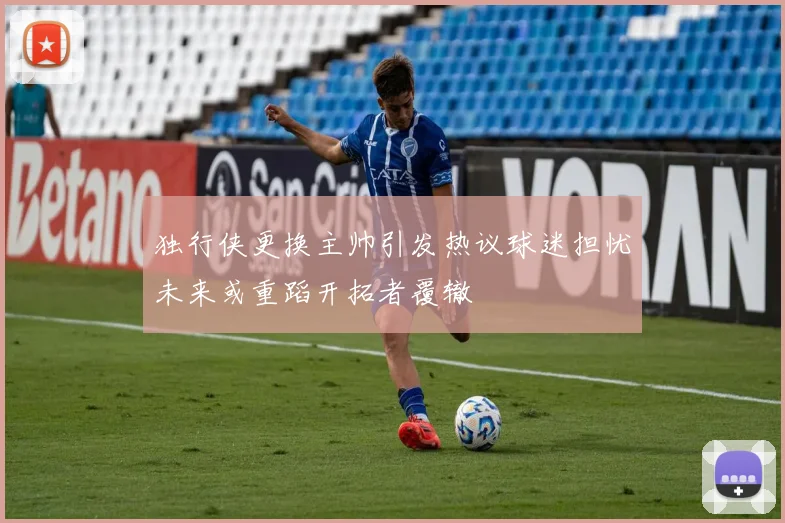 独行侠更换主帅引发热议球迷担忧未来或重蹈开拓者覆辙