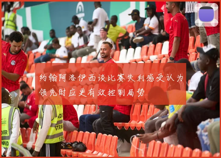 约翰阿洛伊西谈比赛失利感受认为领先时应更有效控制局势
