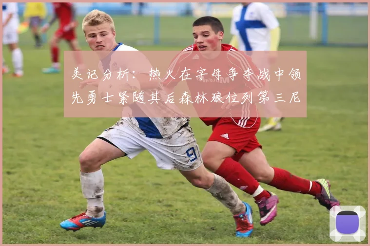 美记分析：热火在字母争夺战中领先勇士紧随其后森林狼位列第三尼克斯处于最后位置
