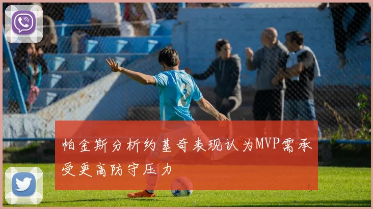 帕金斯分析约基奇表现认为MVP需承受更高防守压力