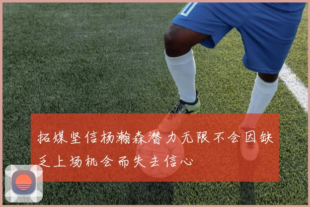 拓媒坚信杨瀚森潜力无限不会因缺乏上场机会而失去信心