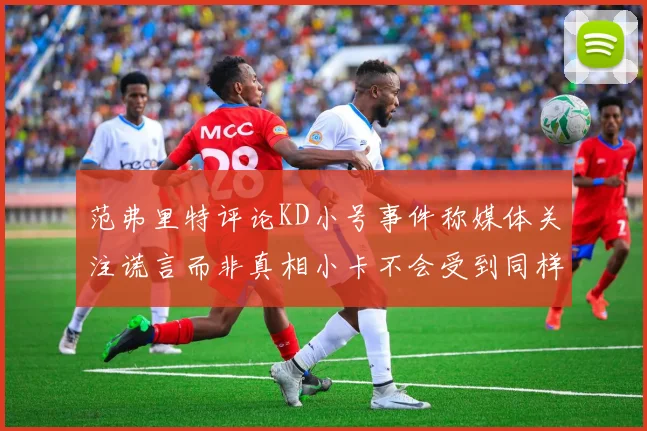 范弗里特评论KD小号事件称媒体关注谎言而非真相小卡不会受到同样打扰