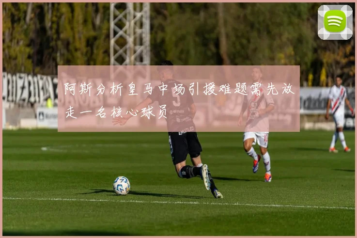 阿斯分析皇马中场引援难题需先放走一名核心球员