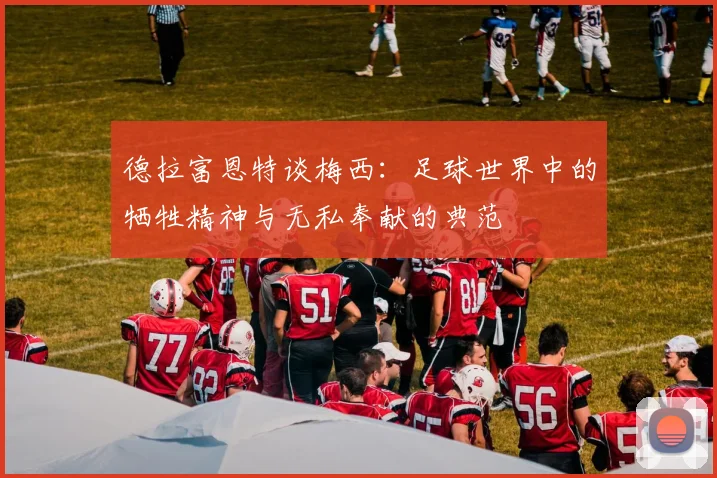 德拉富恩特谈梅西：足球世界中的牺牲精神与无私奉献的典范