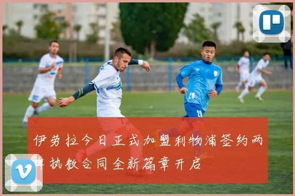 伊劳拉今日正式加盟利物浦签约两年执教合同全新篇章开启
