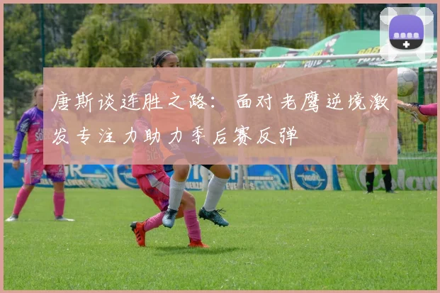 唐斯谈连胜之路：面对老鹰逆境激发专注力助力季后赛反弹