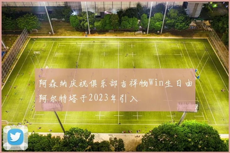 阿森纳庆祝俱乐部吉祥物Win生日由阿尔特塔于2023年引入