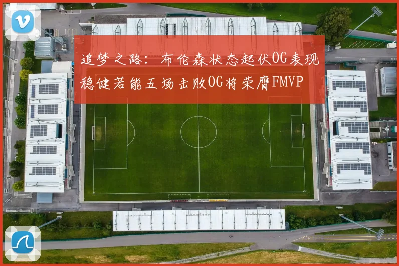 追梦之路：布伦森状态起伏OG表现稳健若能五场击败OG将荣膺FMVP