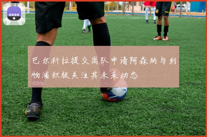 巴尔科拉提交离队申请阿森纳与利物浦积极关注其未来动态