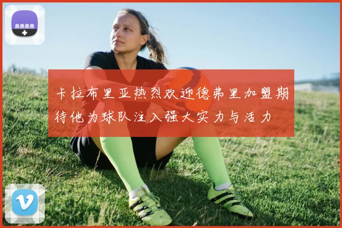 卡拉布里亚热烈欢迎德弗里加盟期待他为球队注入强大实力与活力