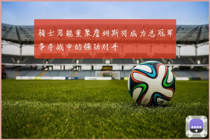 骑士若能重聚詹姆斯将成为总冠军争夺战中的强劲对手