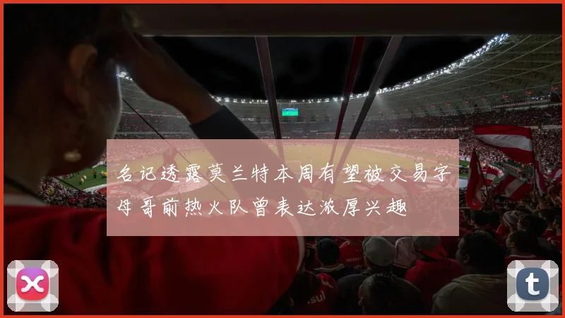 名记透露莫兰特本周有望被交易字母哥前热火队曾表达浓厚兴趣