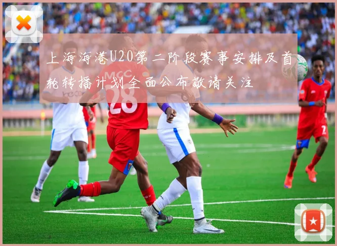 上海海港U20第二阶段赛事安排及首轮转播计划全面公布敬请关注