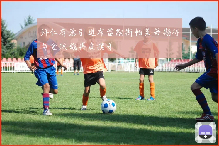 拜仁有意引进布雷默斯帕莱蒂期待与金玟哉再度携手