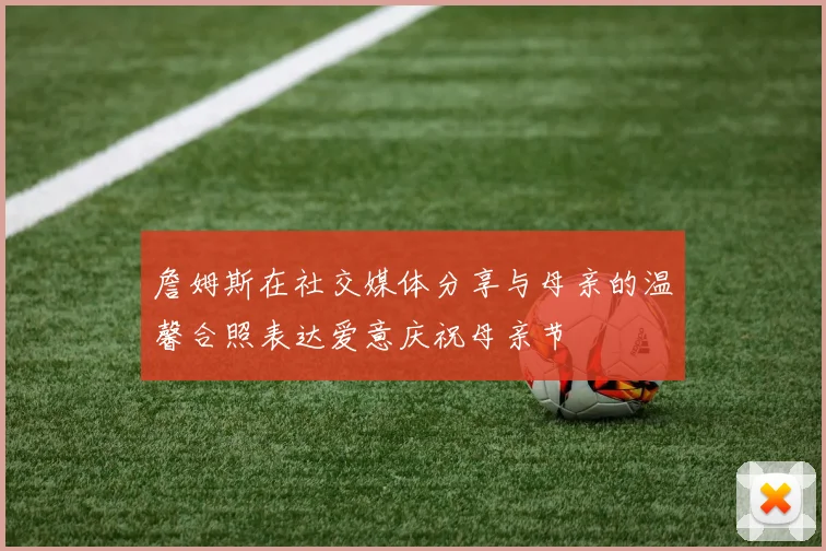 詹姆斯在社交媒体分享与母亲的温馨合照表达爱意庆祝母亲节