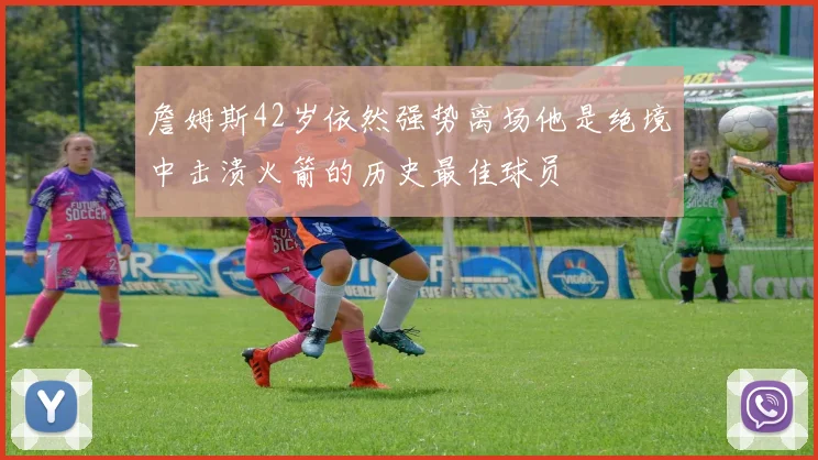 詹姆斯42岁依然强势离场他是绝境中击溃火箭的历史最佳球员