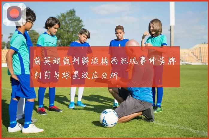 前英超裁判解读梅西犯规事件黄牌判罚与球星效应分析