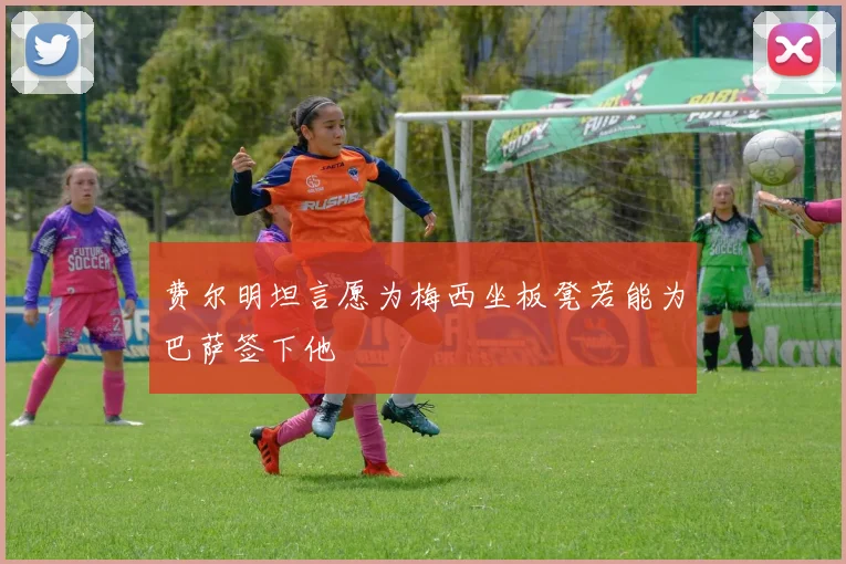 费尔明坦言愿为梅西坐板凳若能为巴萨签下他