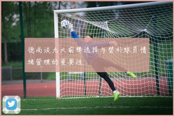 德尚谈九大前锋选择与替补球员情绪管理的重要性